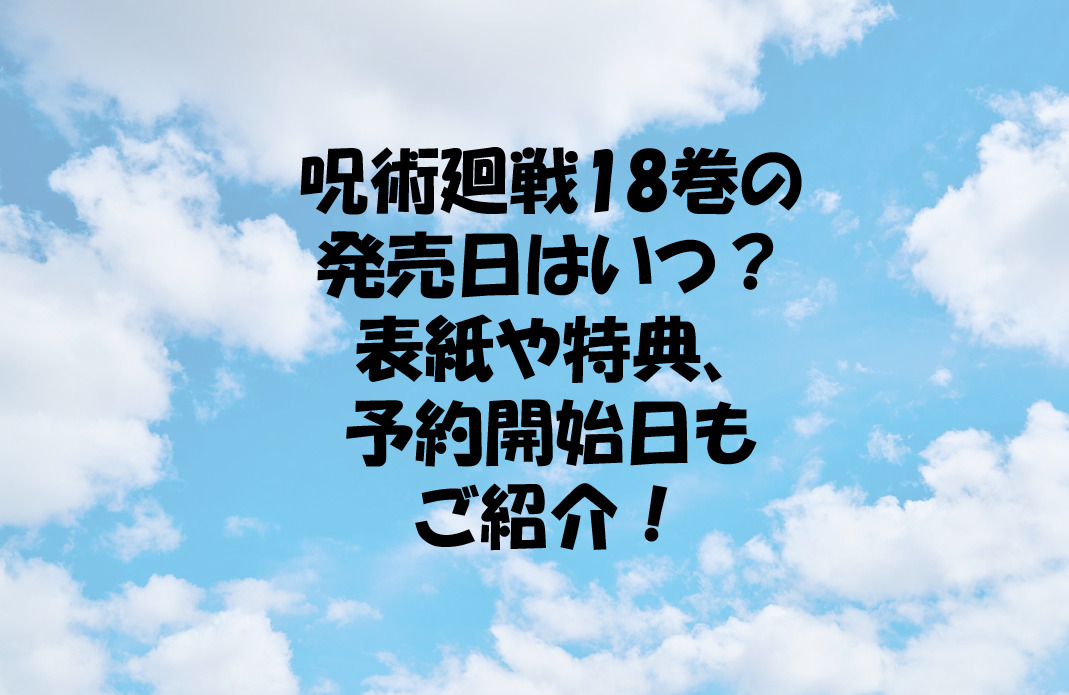 呪術廻戦18巻の発売日はいつ 表紙や特典 予約開始日もご紹介