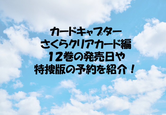 カードキャプターさくらクリアカード編１２巻の発売日や特捜版の予約を紹介