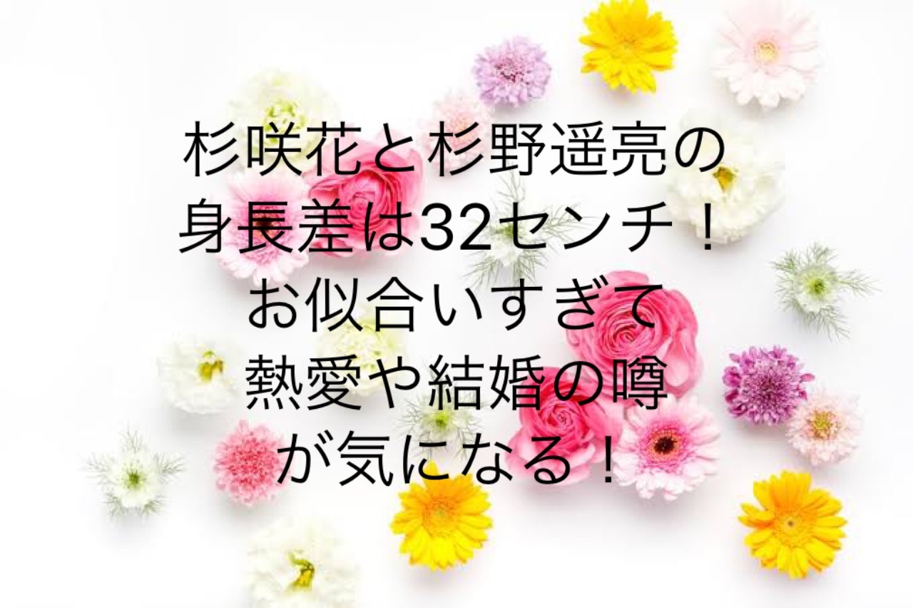 杉咲花と杉野遥亮の身長差は32センチ お似合いすぎて熱愛や結婚の噂が気になる