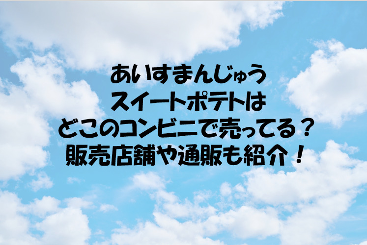 あいすまんじゅうスイートポテトはどこのコンビニで売ってる 販売店舗や通販も紹介