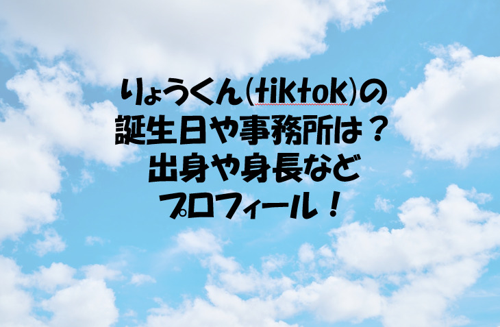 りょうくん Tiktok の誕生日や事務所は 出身や身長などプロフィール