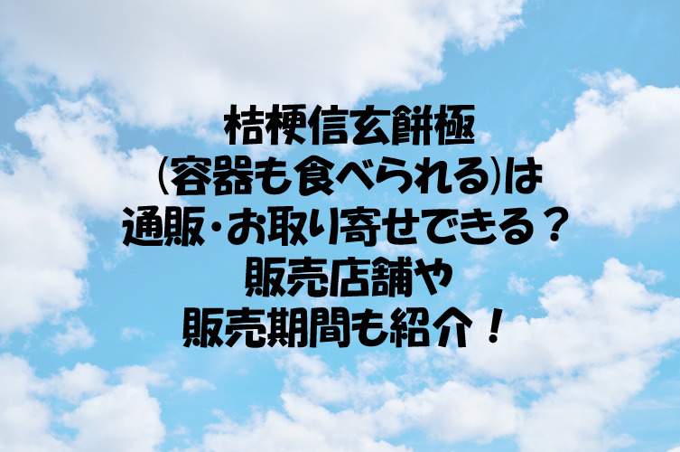 桔梗信玄餅極 容器も食べられる は通販 お取り寄せできる 販売店舗や販売期間も紹介