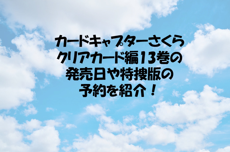 カードキャプターさくらクリアカード編13巻の発売日や特捜版の予約を紹介 カードキャプターさくらクリアカード編13巻の発売日や特捜版の予約を紹介