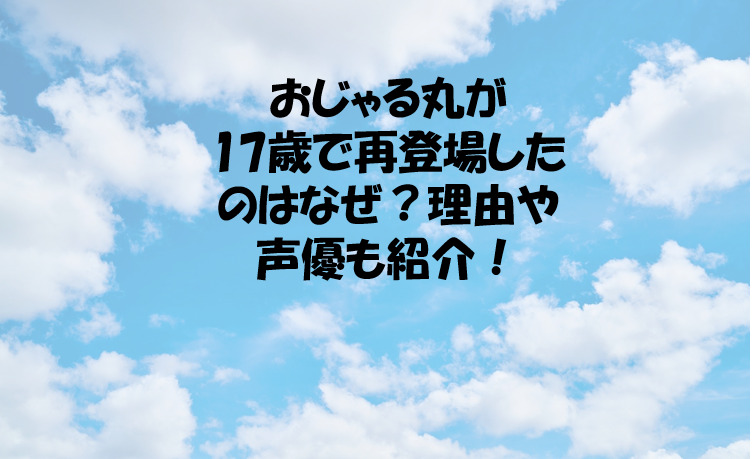 おじゃる丸が17歳で再登場したのはなぜ 理由や声優も紹介