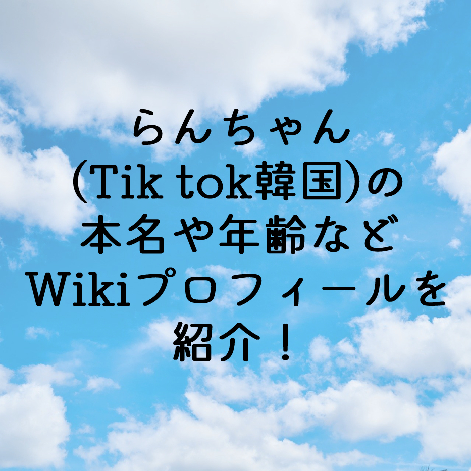 らんちゃん Tik Tok韓国 の本名や年齢などwikiプロフィールを紹介